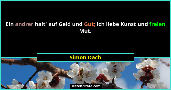 Ein andrer halt' auf Geld und Gut; ich liebe Kunst und freien Mut.... - Simon Dach