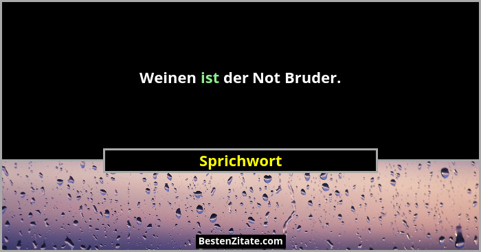 Weinen ist der Not Bruder.... - Sprichwort