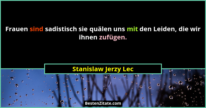 Frauen sind sadistisch sie quälen uns mit den Leiden, die wir ihnen zufügen.... - Stanislaw Jerzy Lec
