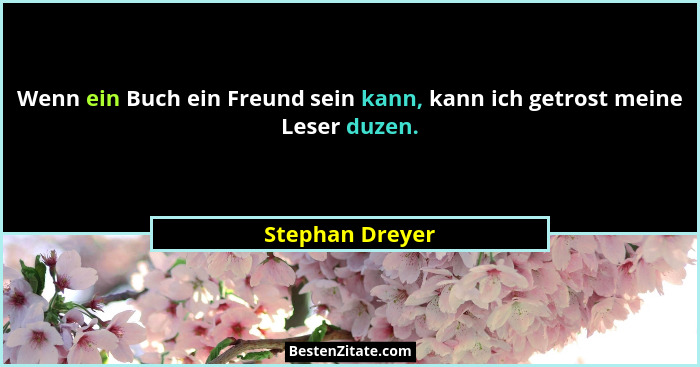Wenn ein Buch ein Freund sein kann, kann ich getrost meine Leser duzen.... - Stephan Dreyer