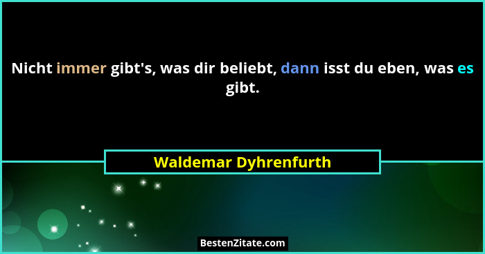 Nicht immer gibt's, was dir beliebt, dann isst du eben, was es gibt.... - Waldemar Dyhrenfurth
