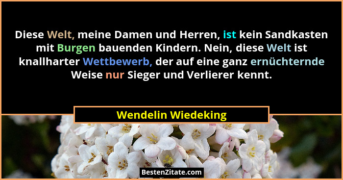 Diese Welt, meine Damen und Herren, ist kein Sandkasten mit Burgen bauenden Kindern. Nein, diese Welt ist knallharter Wettbewerb,... - Wendelin Wiedeking