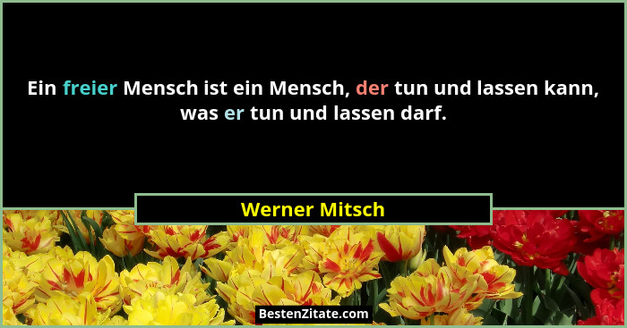 Ein freier Mensch ist ein Mensch, der tun und lassen kann, was er tun und lassen darf.... - Werner Mitsch