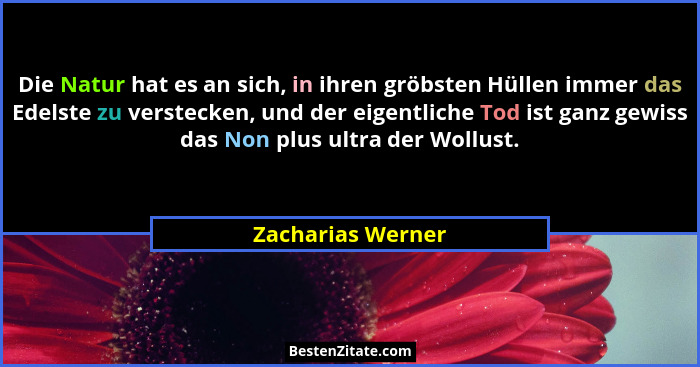 Die Natur hat es an sich, in ihren gröbsten Hüllen immer das Edelste zu verstecken, und der eigentliche Tod ist ganz gewiss das Non... - Zacharias Werner