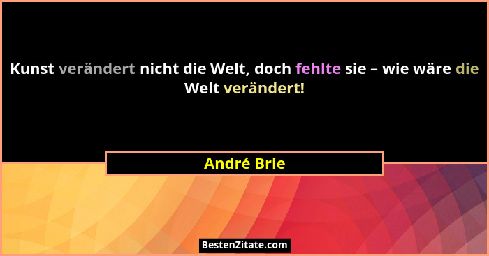 Kunst verändert nicht die Welt, doch fehlte sie – wie wäre die Welt verändert!... - André Brie