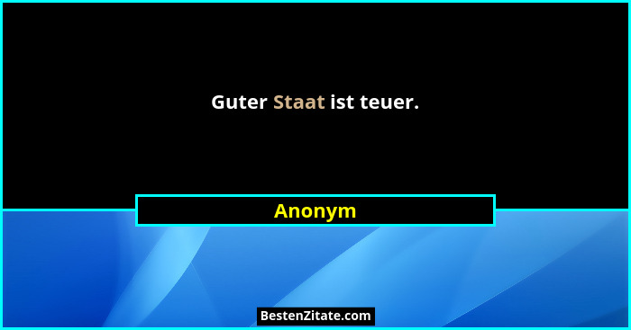 Guter Staat ist teuer.... - Anonym