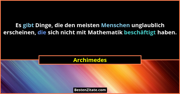Es gibt Dinge, die den meisten Menschen unglaublich erscheinen, die sich nicht mit Mathematik beschäftigt haben.... - Archimedes