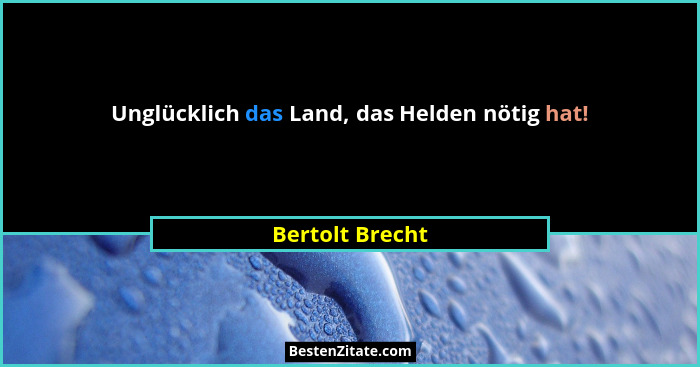 Unglücklich das Land, das Helden nötig hat!... - Bertolt Brecht