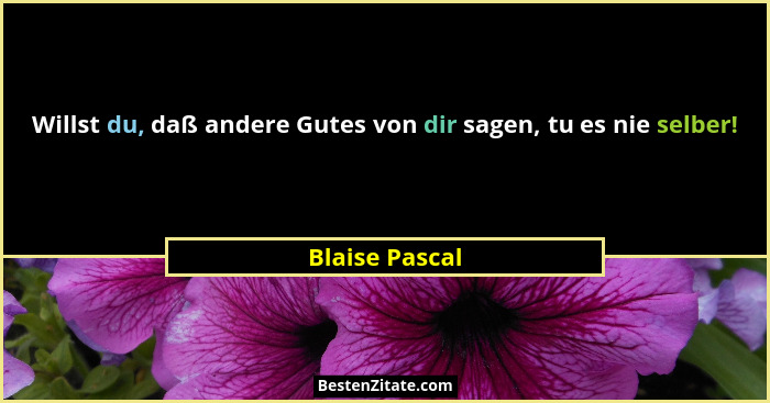 Willst du, daß andere Gutes von dir sagen, tu es nie selber!... - Blaise Pascal