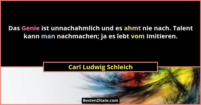 Das Genie ist unnachahmlich und es ahmt nie nach. Talent kann man nachmachen; ja es lebt vom Imitieren.... - Carl Ludwig Schleich