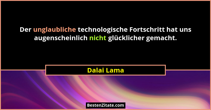 Der unglaubliche technologische Fortschritt hat uns augenscheinlich nicht glücklicher gemacht.... - Dalai Lama