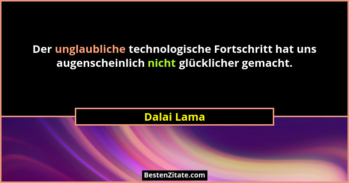 Der unglaubliche technologische Fortschritt hat uns augenscheinlich nicht glücklicher gemacht.... - Dalai Lama