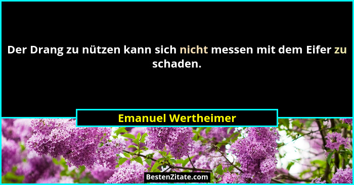 Der Drang zu nützen kann sich nicht messen mit dem Eifer zu schaden.... - Emanuel Wertheimer