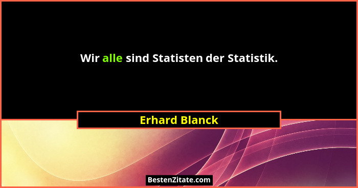 Wir alle sind Statisten der Statistik.... - Erhard Blanck
