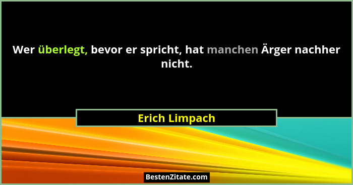 Wer überlegt, bevor er spricht, hat manchen Ärger nachher nicht.... - Erich Limpach