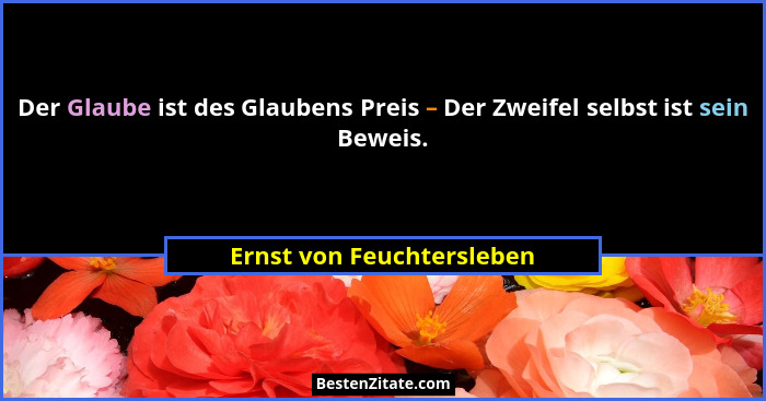 Der Glaube ist des Glaubens Preis – Der Zweifel selbst ist sein Beweis.... - Ernst von Feuchtersleben