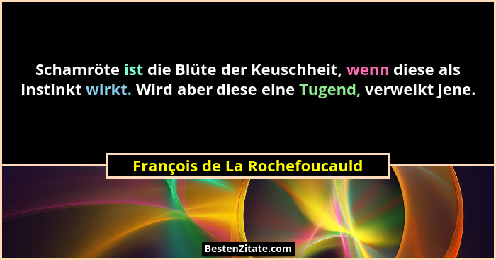 Schamröte ist die Blüte der Keuschheit, wenn diese als Instinkt wirkt. Wird aber diese eine Tugend, verwelkt jene.... - François de La Rochefoucauld