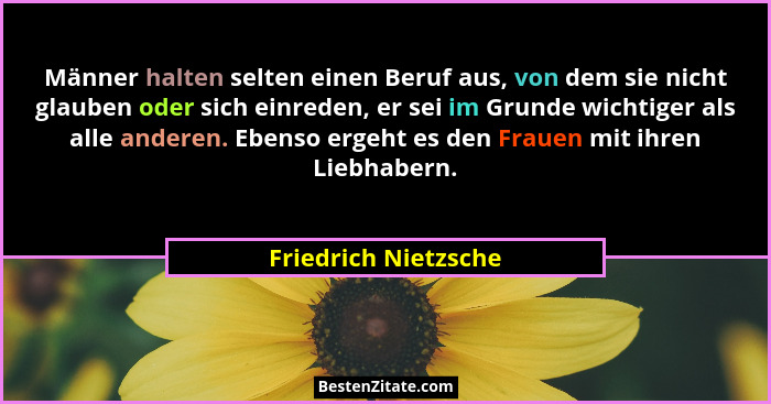 Männer halten selten einen Beruf aus, von dem sie nicht glauben oder sich einreden, er sei im Grunde wichtiger als alle anderen.... - Friedrich Nietzsche