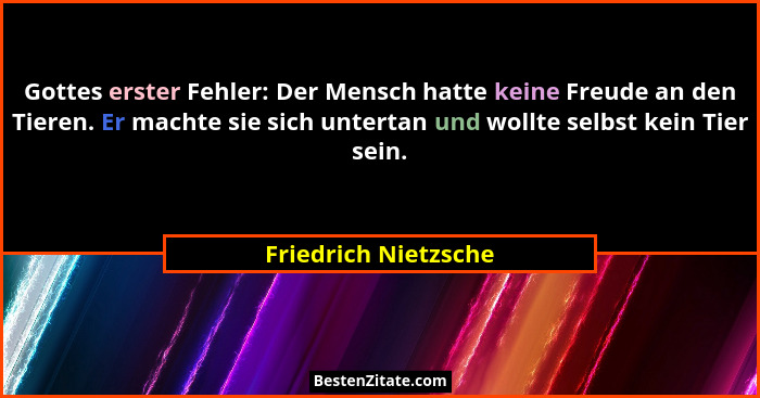 Gottes erster Fehler: Der Mensch hatte keine Freude an den Tieren. Er machte sie sich untertan und wollte selbst kein Tier sein.... - Friedrich Nietzsche