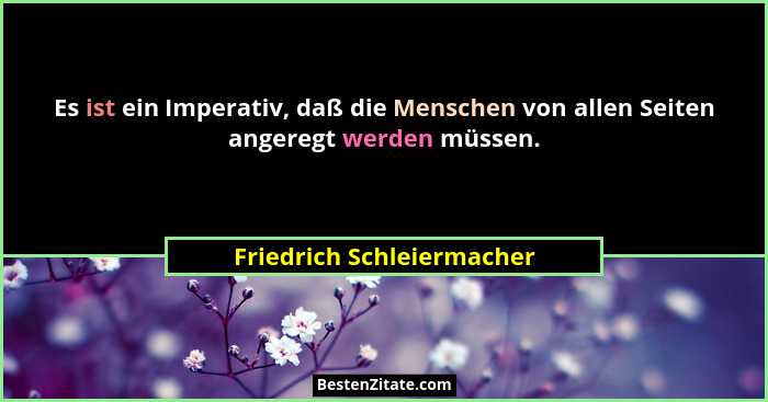 Es ist ein Imperativ, daß die Menschen von allen Seiten angeregt werden müssen.... - Friedrich Schleiermacher