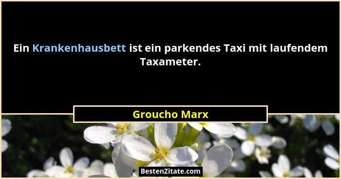 Ein Krankenhausbett ist ein parkendes Taxi mit laufendem Taxameter.... - Groucho Marx