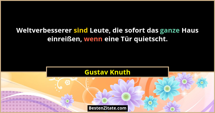 Weltverbesserer sind Leute, die sofort das ganze Haus einreißen, wenn eine Tür quietscht.... - Gustav Knuth