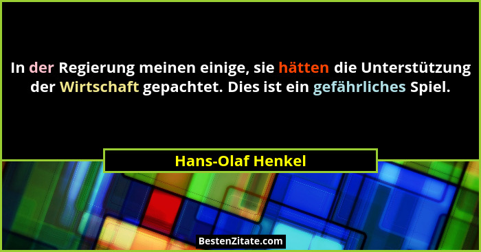 In der Regierung meinen einige, sie hätten die Unterstützung der Wirtschaft gepachtet. Dies ist ein gefährliches Spiel.... - Hans-Olaf Henkel