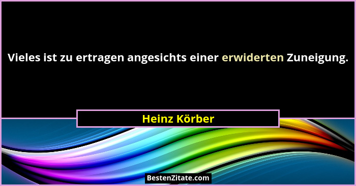 Vieles ist zu ertragen angesichts einer erwiderten Zuneigung.... - Heinz Körber
