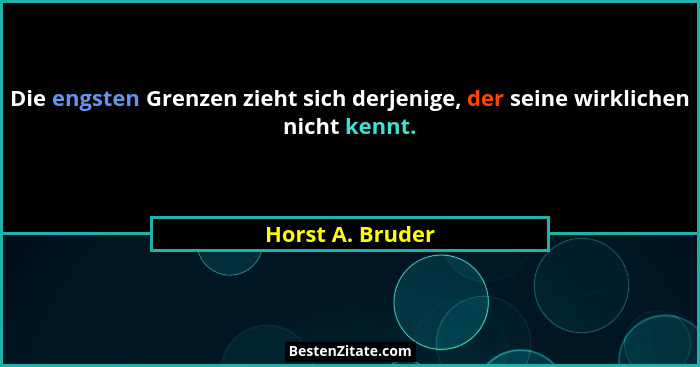 Die engsten Grenzen zieht sich derjenige, der seine wirklichen nicht kennt.... - Horst A. Bruder