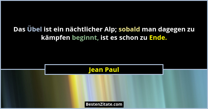 Das Übel ist ein nächtlicher Alp; sobald man dagegen zu kämpfen beginnt, ist es schon zu Ende.... - Jean Paul