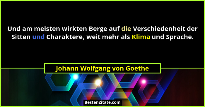 Und am meisten wirkten Berge auf die Verschiedenheit der Sitten und Charaktere, weit mehr als Klima und Sprache.... - Johann Wolfgang von Goethe