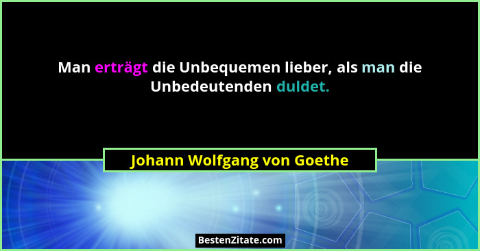 Man erträgt die Unbequemen lieber, als man die Unbedeutenden duldet.... - Johann Wolfgang von Goethe