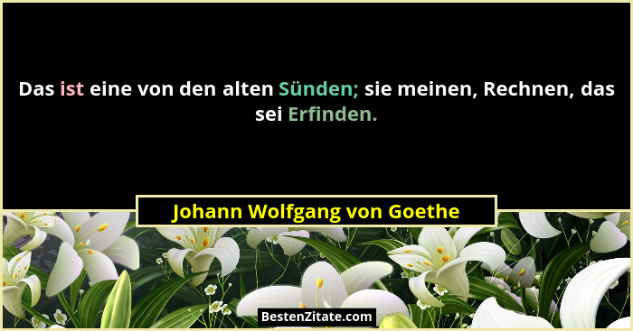 Das ist eine von den alten Sünden; sie meinen, Rechnen, das sei Erfinden.... - Johann Wolfgang von Goethe
