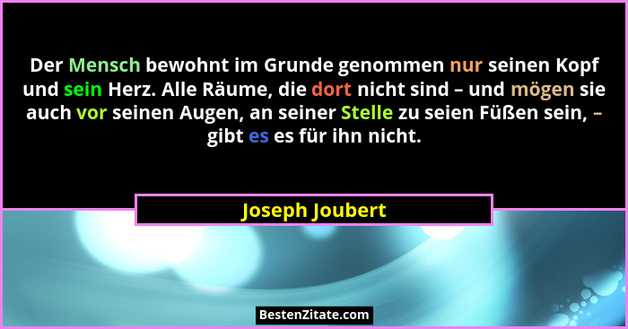 Der Mensch bewohnt im Grunde genommen nur seinen Kopf und sein Herz. Alle Räume, die dort nicht sind – und mögen sie auch vor seinen... - Joseph Joubert