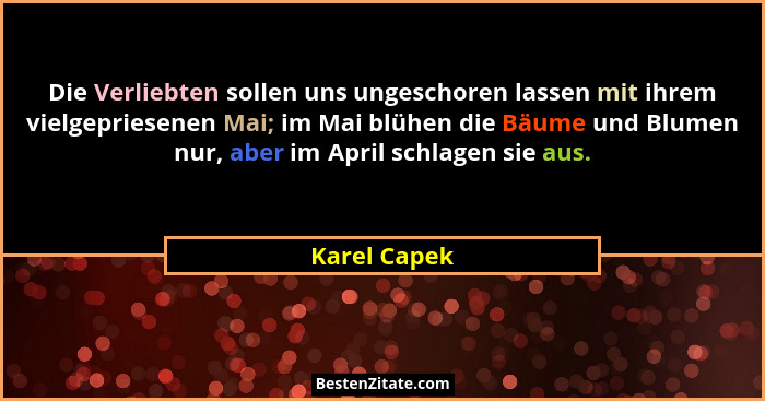 Die Verliebten sollen uns ungeschoren lassen mit ihrem vielgepriesenen Mai; im Mai blühen die Bäume und Blumen nur, aber im April schlag... - Karel Capek