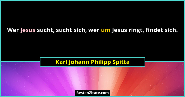 Wer Jesus sucht, sucht sich, wer um Jesus ringt, findet sich.... - Karl Johann Philipp Spitta