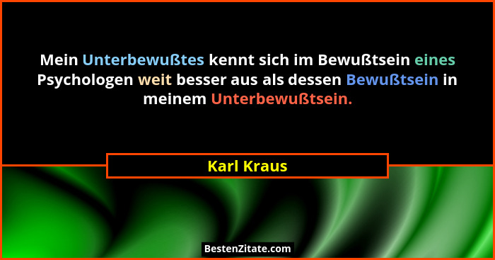 Mein Unterbewußtes kennt sich im Bewußtsein eines Psychologen weit besser aus als dessen Bewußtsein in meinem Unterbewußtsein.... - Karl Kraus