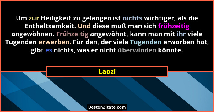 Um zur Heiligkeit zu gelangen ist nichts wichtiger, als die Enthaltsamkeit. Und diese muß man sich frühzeitig angewöhnen. Frühzeitig angewöhnt... - Laozi