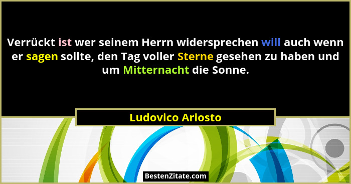 Verrückt ist wer seinem Herrn widersprechen will auch wenn er sagen sollte, den Tag voller Sterne gesehen zu haben und um Mitternac... - Ludovico Ariosto
