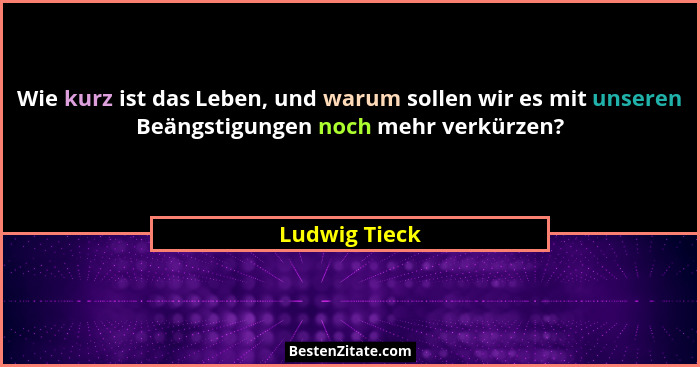 Wie kurz ist das Leben, und warum sollen wir es mit unseren Beängstigungen noch mehr verkürzen?... - Ludwig Tieck