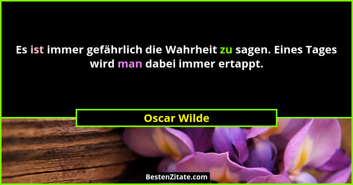Es ist immer gefährlich die Wahrheit zu sagen. Eines Tages wird man dabei immer ertappt.... - Oscar Wilde