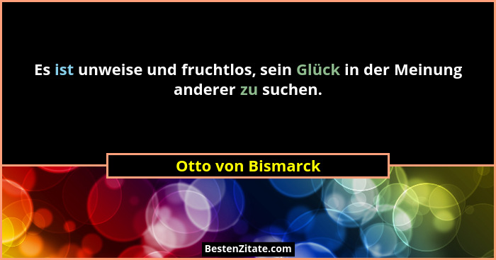 Es ist unweise und fruchtlos, sein Glück in der Meinung anderer zu suchen.... - Otto von Bismarck