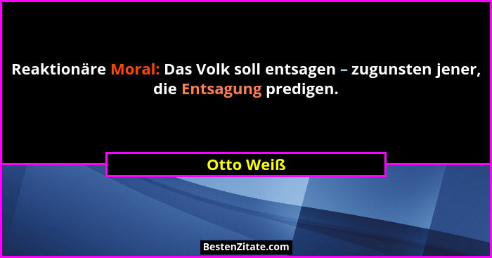 Reaktionäre Moral: Das Volk soll entsagen – zugunsten jener, die Entsagung predigen.... - Otto Weiß