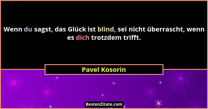Wenn du sagst, das Glück ist blind, sei nicht überrascht, wenn es dich trotzdem trifft.... - Pavel Kosorin