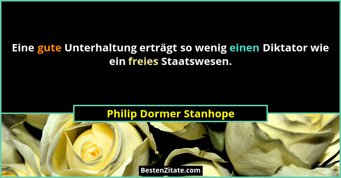 Eine gute Unterhaltung erträgt so wenig einen Diktator wie ein freies Staatswesen.... - Philip Dormer Stanhope