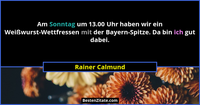 Am Sonntag um 13.00 Uhr haben wir ein Weißwurst-Wettfressen mit der Bayern-Spitze. Da bin ich gut dabei.... - Rainer Calmund