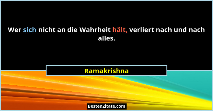 Wer sich nicht an die Wahrheit hält, verliert nach und nach alles.... - Ramakrishna