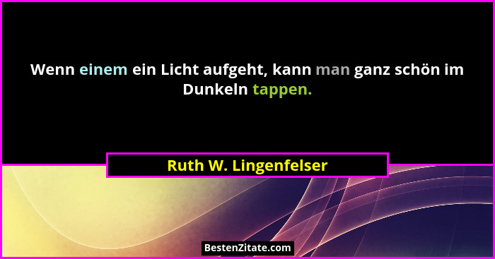 Wenn einem ein Licht aufgeht, kann man ganz schön im Dunkeln tappen.... - Ruth W. Lingenfelser