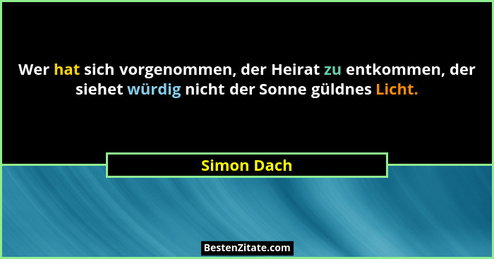 Wer hat sich vorgenommen, der Heirat zu entkommen, der siehet würdig nicht der Sonne güldnes Licht.... - Simon Dach