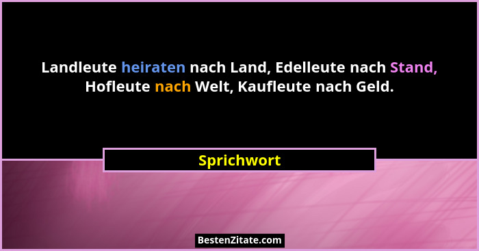 Landleute heiraten nach Land, Edelleute nach Stand, Hofleute nach Welt, Kaufleute nach Geld.... - Sprichwort